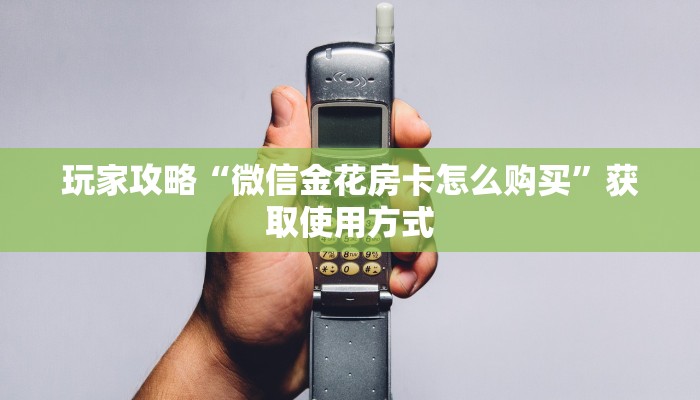 玩家攻略“微信金花房卡怎么购买”获取使用方式