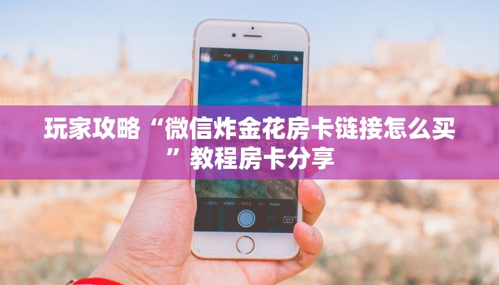玩家攻略“微信炸金花房卡链接怎么买”教程房卡分享