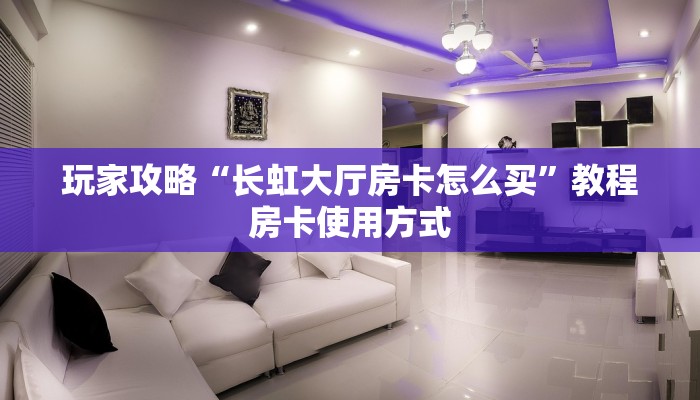 玩家攻略“长虹大厅房卡怎么买”教程房卡使用方式
