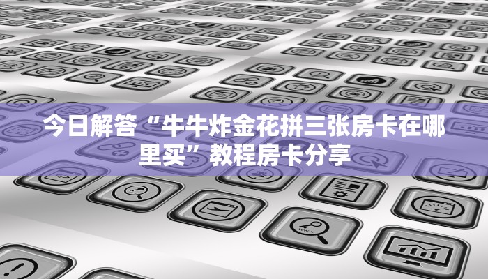 今日解答“牛牛炸金花拼三张房卡在哪里买”教程房卡分享