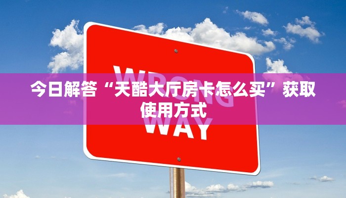 今日解答“天酷大厅房卡怎么买”获取使用方式