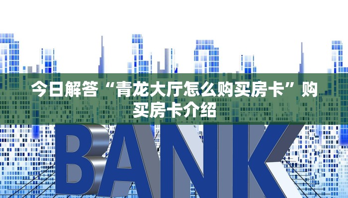 今日解答“青龙大厅怎么购买房卡”购买房卡介绍