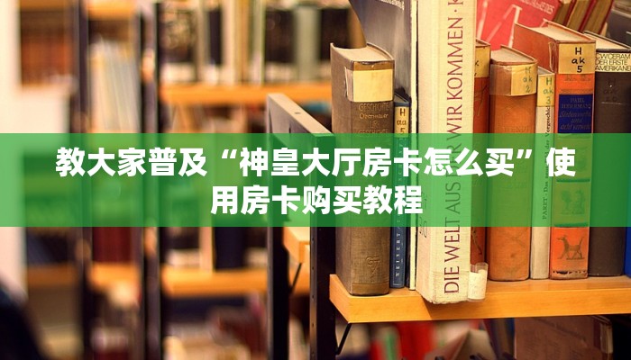教大家普及“神皇大厅房卡怎么买”使用房卡购买教程