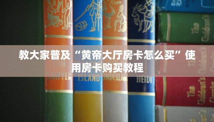 教大家普及“黄帝大厅房卡怎么买”使用房卡购买教程