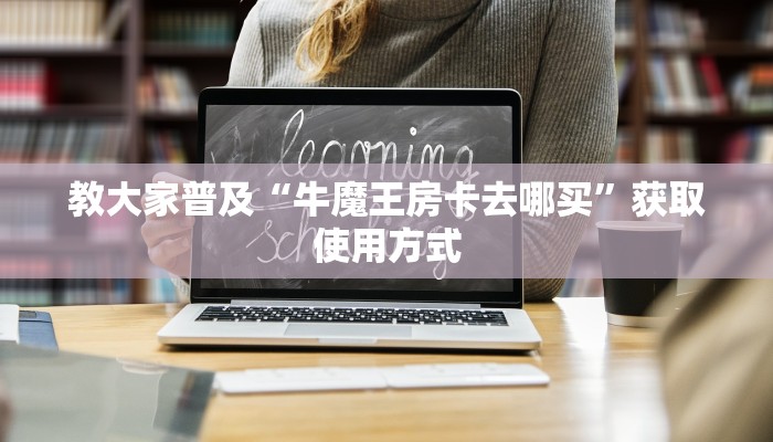 教大家普及“牛魔王房卡去哪买”获取使用方式