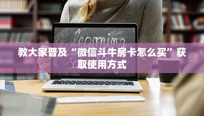 教大家普及“微信斗牛房卡怎么买”获取使用方式