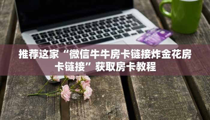 推荐这家“微信牛牛房卡链接炸金花房卡链接”获取房卡教程