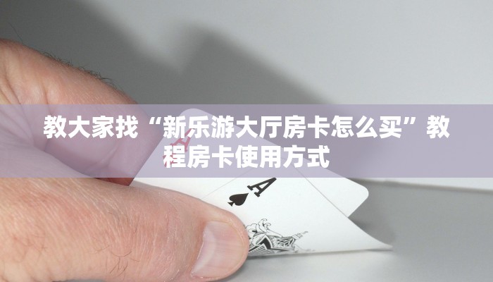 教大家找“新乐游大厅房卡怎么买”教程房卡使用方式
