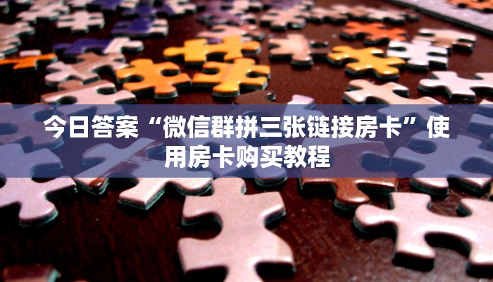 今日答案“微信群拼三张链接房卡”使用房卡购买教程