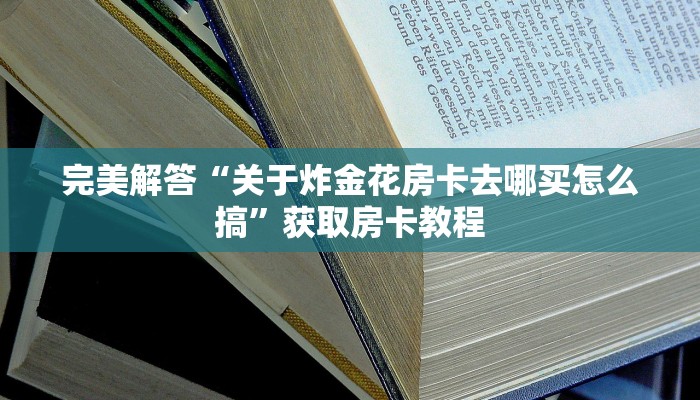 完美解答“关于炸金花房卡去哪买怎么搞”获取房卡教程