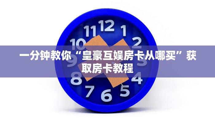 一分钟教你“皇豪互娱房卡从哪买”获取房卡教程