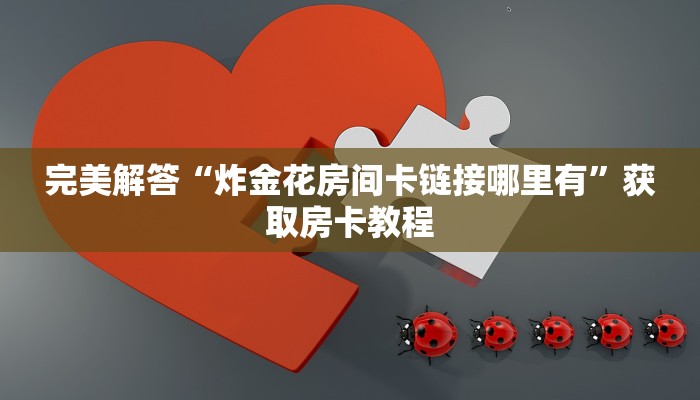 完美解答“炸金花房间卡链接哪里有”获取房卡教程