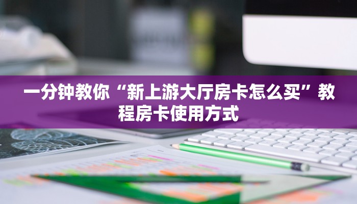 一分钟教你“新上游大厅房卡怎么买”教程房卡使用方式