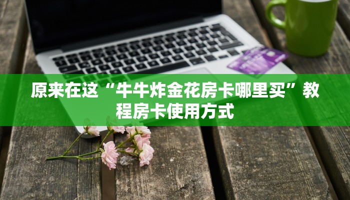 原来在这“牛牛炸金花房卡哪里买”教程房卡使用方式